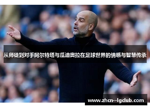 从师徒到对手阿尔特塔与瓜迪奥拉在足球世界的情感与智慧传承