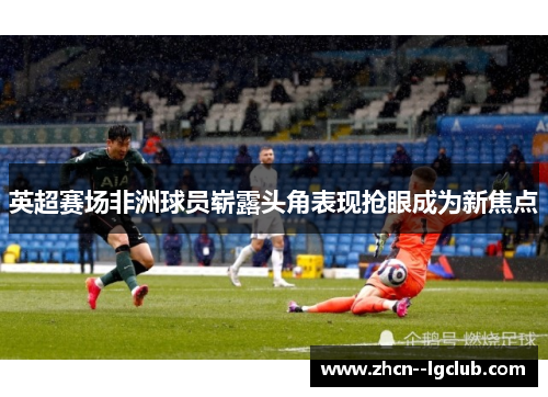 英超赛场非洲球员崭露头角表现抢眼成为新焦点