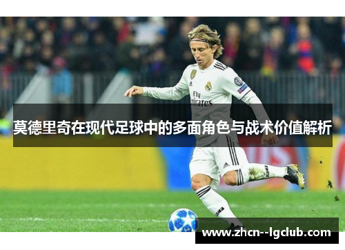 莫德里奇在现代足球中的多面角色与战术价值解析