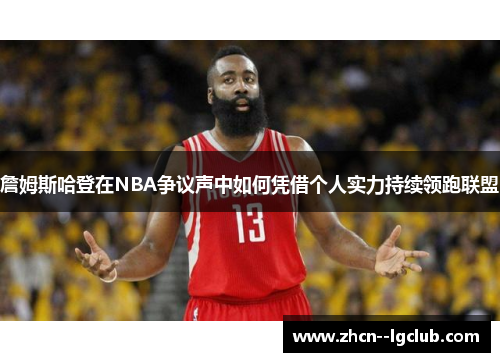 詹姆斯哈登在NBA争议声中如何凭借个人实力持续领跑联盟