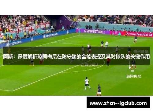 阿斯：深度解析琼阿梅尼在防守端的全能表现及其对球队的关键作用