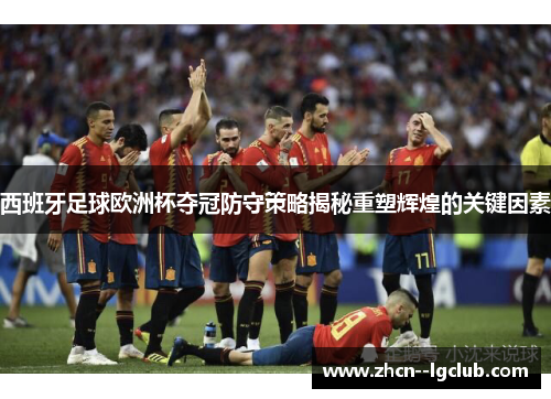 西班牙足球欧洲杯夺冠防守策略揭秘重塑辉煌的关键因素