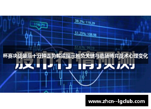 杯赛决战最后十分钟走势解读揭示胜负关键与临场博弈战术心理变化