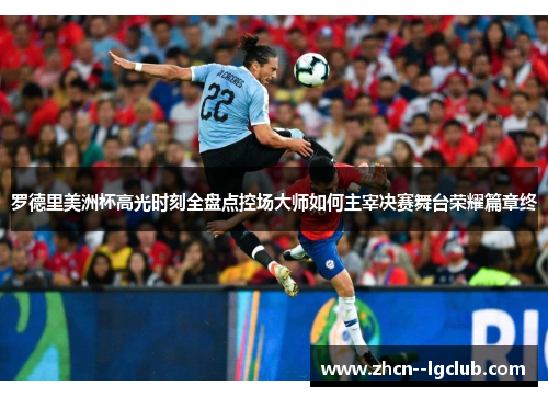 罗德里美洲杯高光时刻全盘点控场大师如何主宰决赛舞台荣耀篇章终