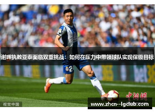 谢晖执教亚泰面临双重挑战：如何在压力中带领球队实现保级目标