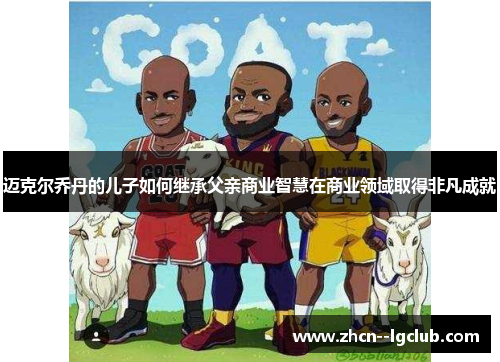 迈克尔乔丹的儿子如何继承父亲商业智慧在商业领域取得非凡成就