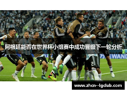 阿根廷能否在世界杯小组赛中成功晋级下一轮分析