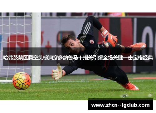 哈弗茨禁区腾空头槌洞穿多纳鲁马十指关引爆全场关键一击定格经典