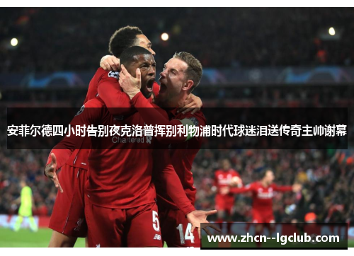 安菲尔德四小时告别夜克洛普挥别利物浦时代球迷泪送传奇主帅谢幕