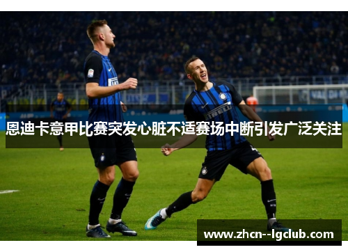 恩迪卡意甲比赛突发心脏不适赛场中断引发广泛关注