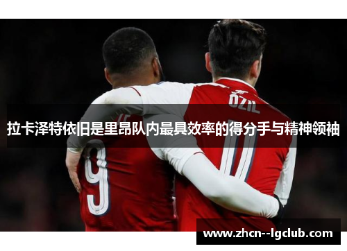 拉卡泽特依旧是里昂队内最具效率的得分手与精神领袖