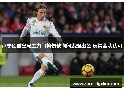 卢宁顶替皇马主力门将伤缺期间表现出色 赢得全队认可