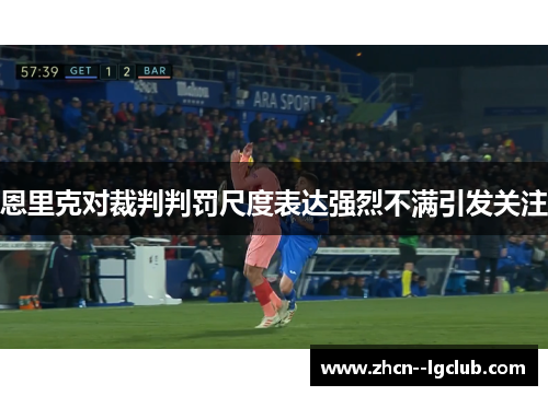 恩里克对裁判判罚尺度表达强烈不满引发关注